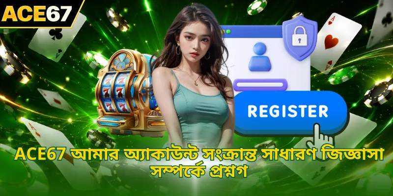 ACE67 আমার অ্যাকাউন্ট সংক্রান্ত সাধারণ জিজ্ঞাসা সম্পর্কে প্রশ্নগ